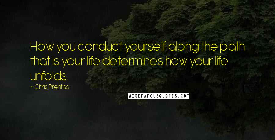 Chris Prentiss Quotes: How you conduct yourself along the path that is your life determines how your life unfolds.