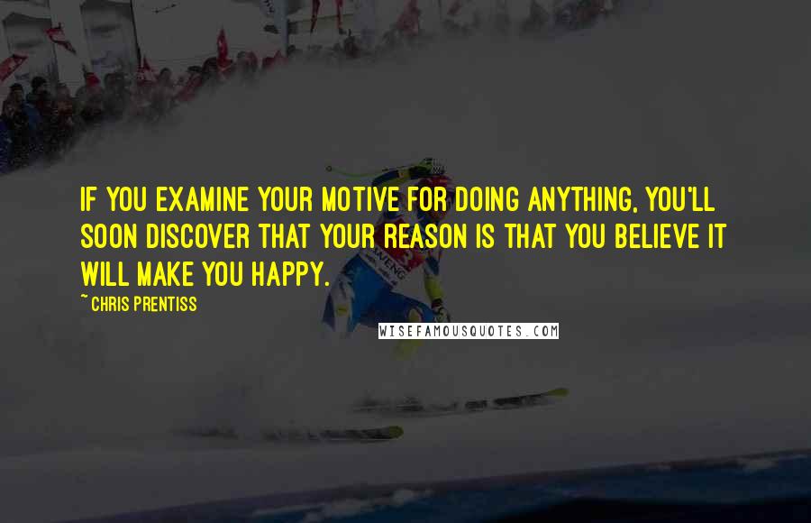 Chris Prentiss Quotes: If you examine your motive for doing anything, you'll soon discover that your reason is that you believe it will make you happy.