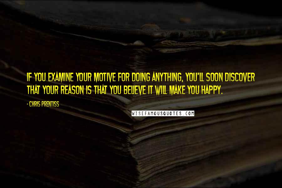 Chris Prentiss Quotes: If you examine your motive for doing anything, you'll soon discover that your reason is that you believe it will make you happy.