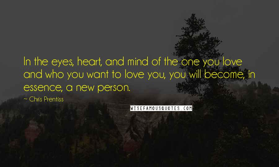 Chris Prentiss Quotes: In the eyes, heart, and mind of the one you love and who you want to love you, you will become, in essence, a new person.