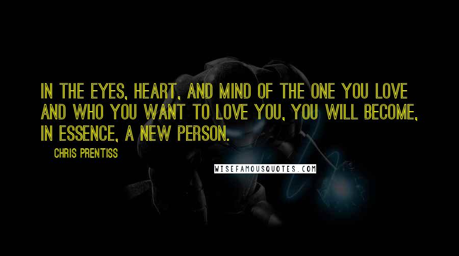 Chris Prentiss Quotes: In the eyes, heart, and mind of the one you love and who you want to love you, you will become, in essence, a new person.