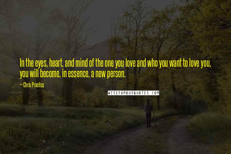 Chris Prentiss Quotes: In the eyes, heart, and mind of the one you love and who you want to love you, you will become, in essence, a new person.