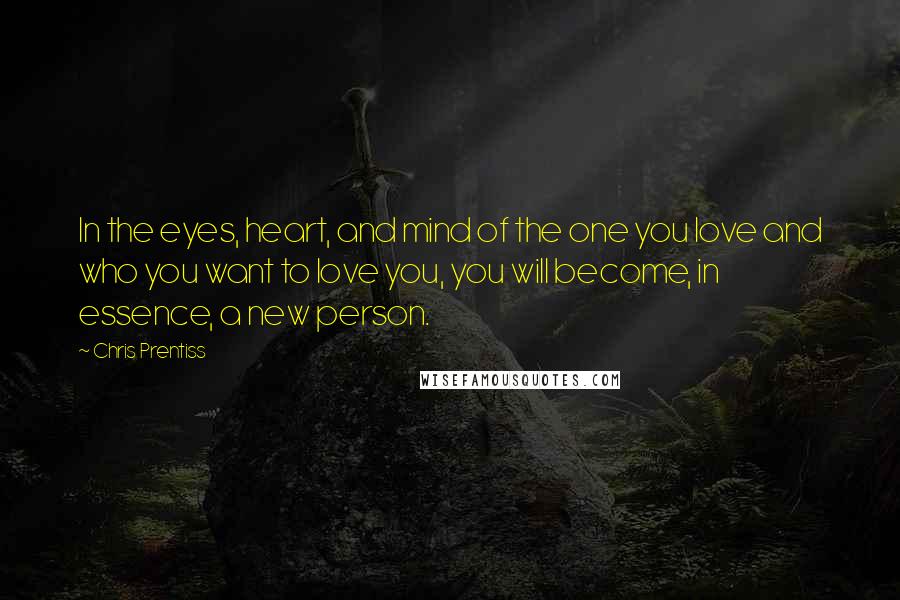 Chris Prentiss Quotes: In the eyes, heart, and mind of the one you love and who you want to love you, you will become, in essence, a new person.