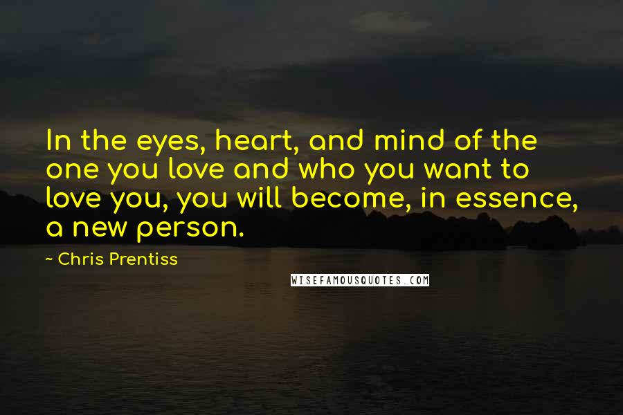 Chris Prentiss Quotes: In the eyes, heart, and mind of the one you love and who you want to love you, you will become, in essence, a new person.