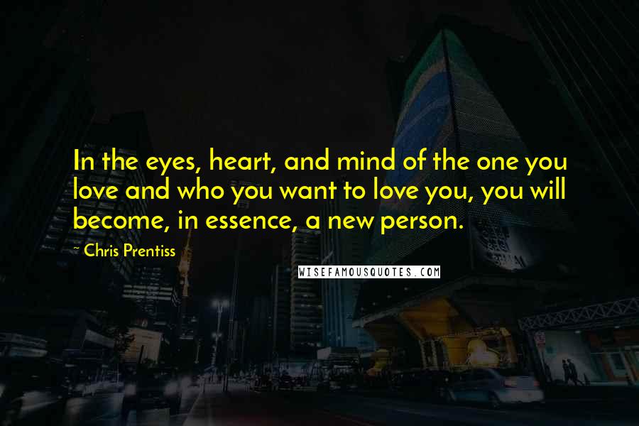 Chris Prentiss Quotes: In the eyes, heart, and mind of the one you love and who you want to love you, you will become, in essence, a new person.