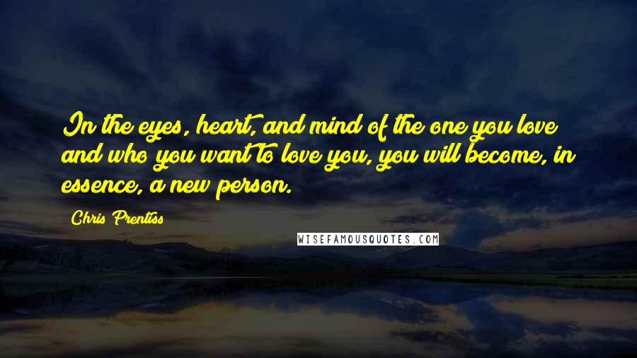 Chris Prentiss Quotes: In the eyes, heart, and mind of the one you love and who you want to love you, you will become, in essence, a new person.