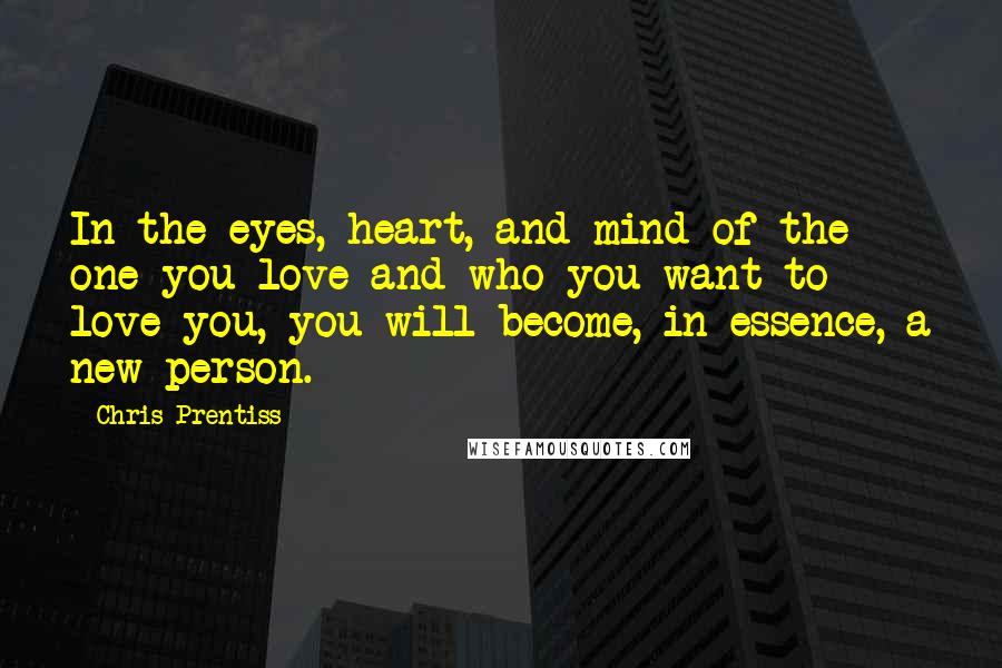 Chris Prentiss Quotes: In the eyes, heart, and mind of the one you love and who you want to love you, you will become, in essence, a new person.