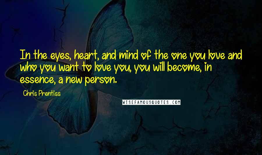 Chris Prentiss Quotes: In the eyes, heart, and mind of the one you love and who you want to love you, you will become, in essence, a new person.