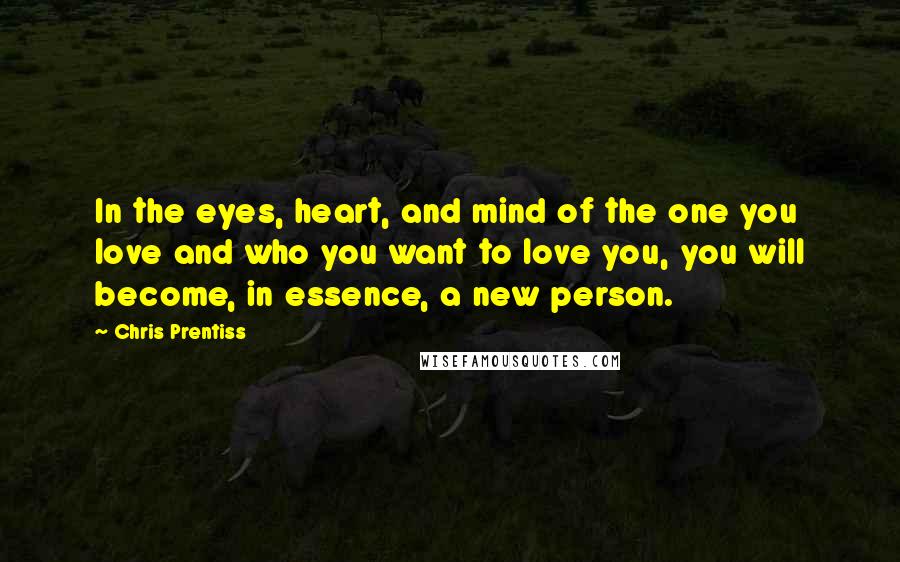 Chris Prentiss Quotes: In the eyes, heart, and mind of the one you love and who you want to love you, you will become, in essence, a new person.