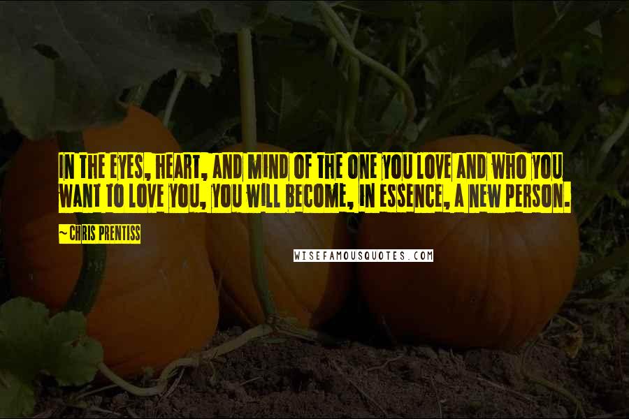 Chris Prentiss Quotes: In the eyes, heart, and mind of the one you love and who you want to love you, you will become, in essence, a new person.