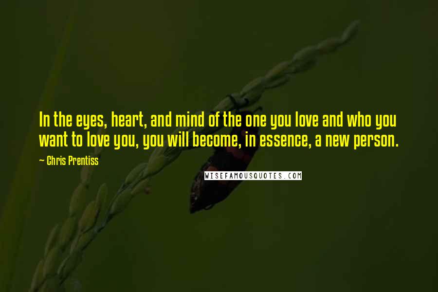 Chris Prentiss Quotes: In the eyes, heart, and mind of the one you love and who you want to love you, you will become, in essence, a new person.