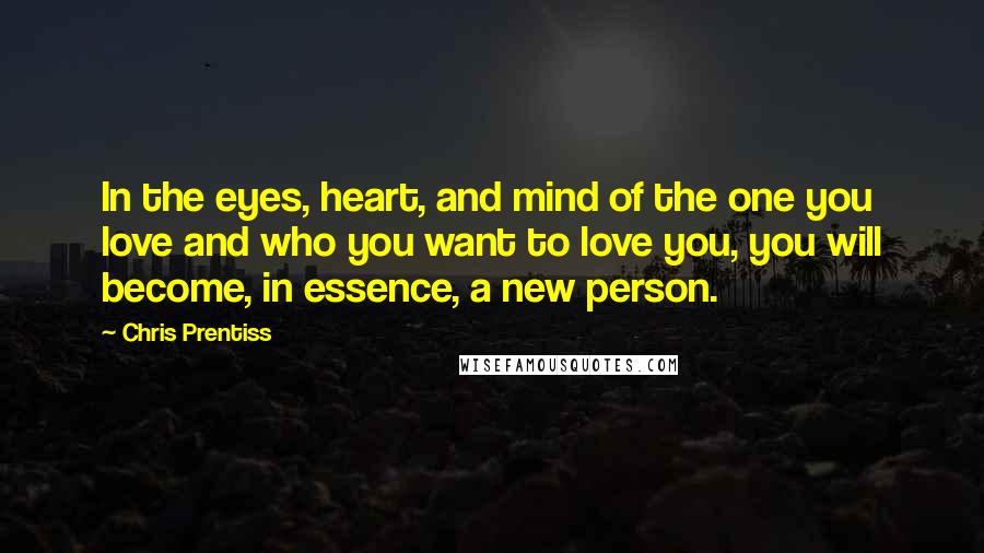 Chris Prentiss Quotes: In the eyes, heart, and mind of the one you love and who you want to love you, you will become, in essence, a new person.