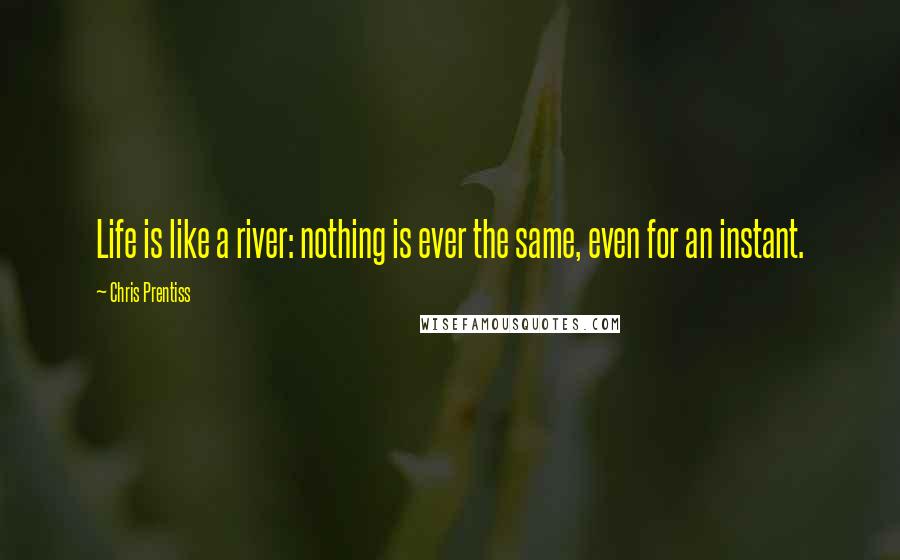 Chris Prentiss Quotes: Life is like a river: nothing is ever the same, even for an instant.