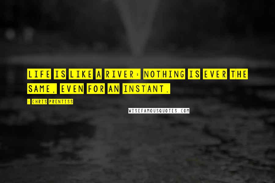 Chris Prentiss Quotes: Life is like a river: nothing is ever the same, even for an instant.