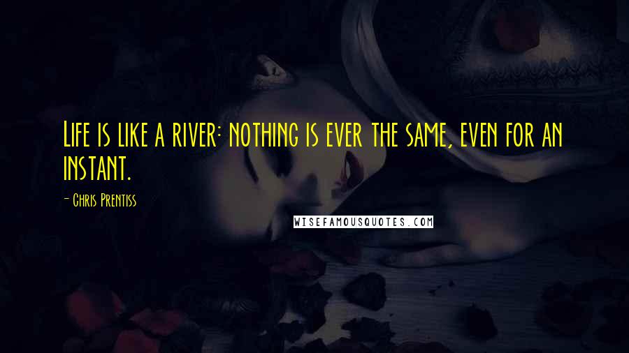 Chris Prentiss Quotes: Life is like a river: nothing is ever the same, even for an instant.