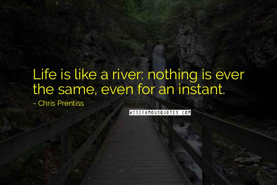 Chris Prentiss Quotes: Life is like a river: nothing is ever the same, even for an instant.