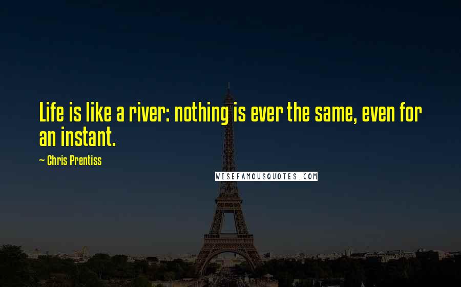 Chris Prentiss Quotes: Life is like a river: nothing is ever the same, even for an instant.
