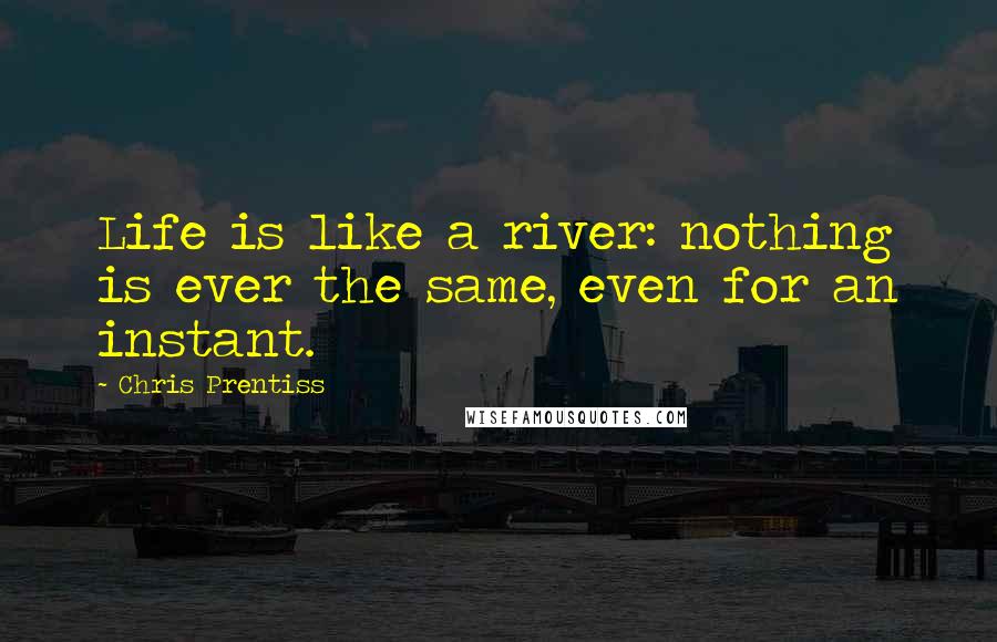 Chris Prentiss Quotes: Life is like a river: nothing is ever the same, even for an instant.
