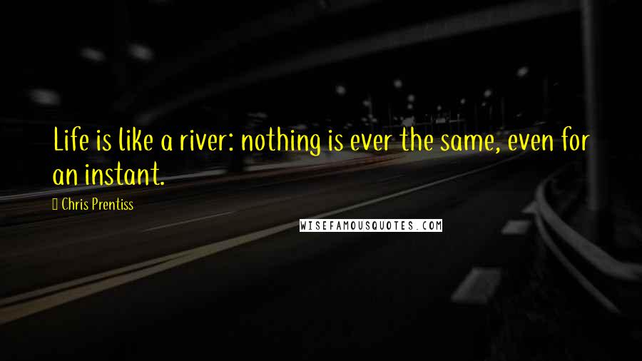 Chris Prentiss Quotes: Life is like a river: nothing is ever the same, even for an instant.