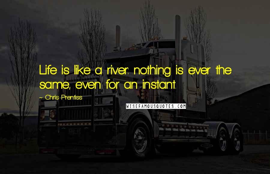 Chris Prentiss Quotes: Life is like a river: nothing is ever the same, even for an instant.