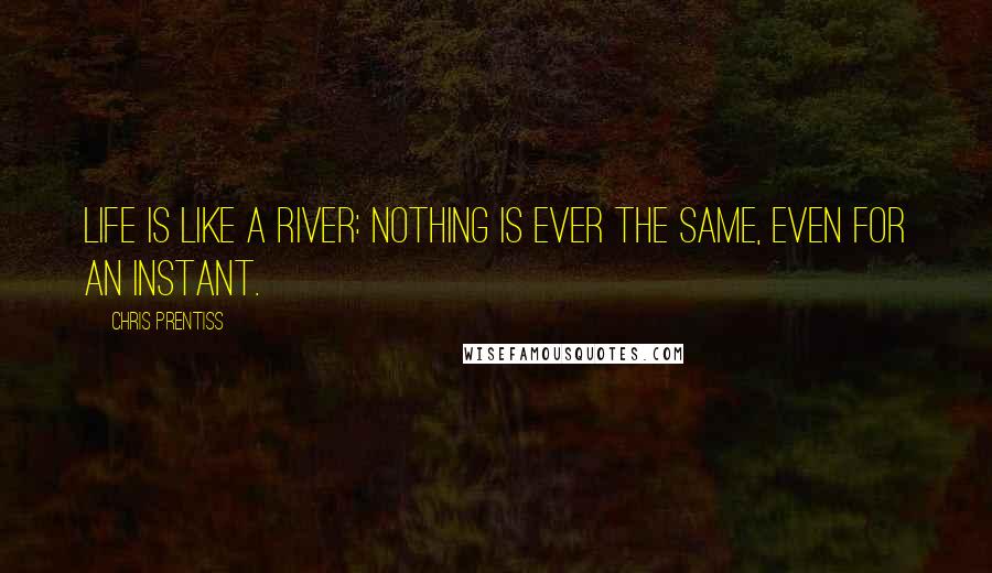 Chris Prentiss Quotes: Life is like a river: nothing is ever the same, even for an instant.