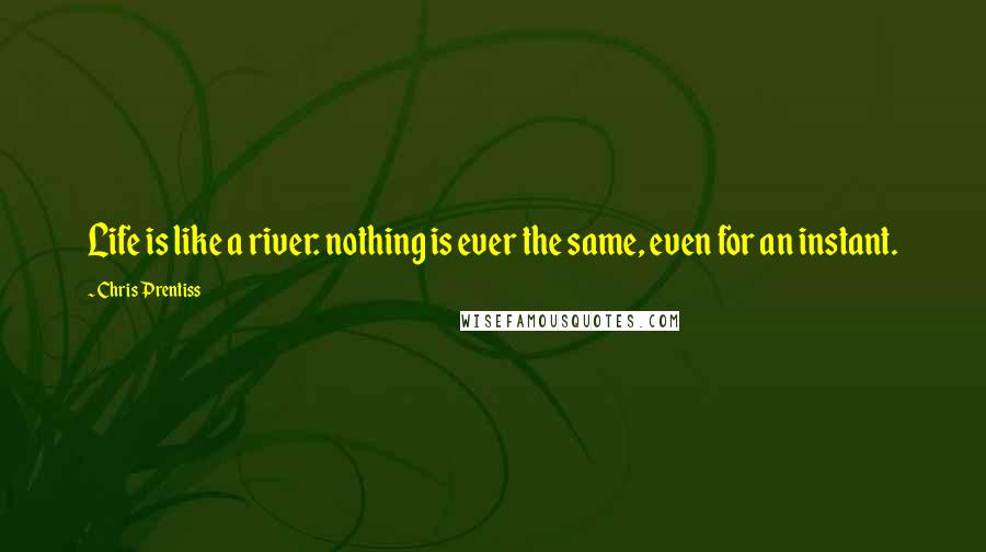 Chris Prentiss Quotes: Life is like a river: nothing is ever the same, even for an instant.