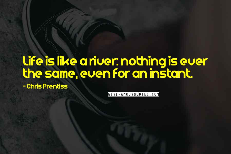 Chris Prentiss Quotes: Life is like a river: nothing is ever the same, even for an instant.