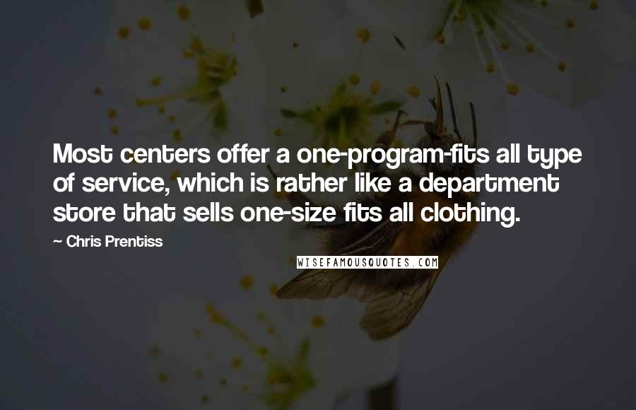 Chris Prentiss Quotes: Most centers offer a one-program-fits all type of service, which is rather like a department store that sells one-size fits all clothing.