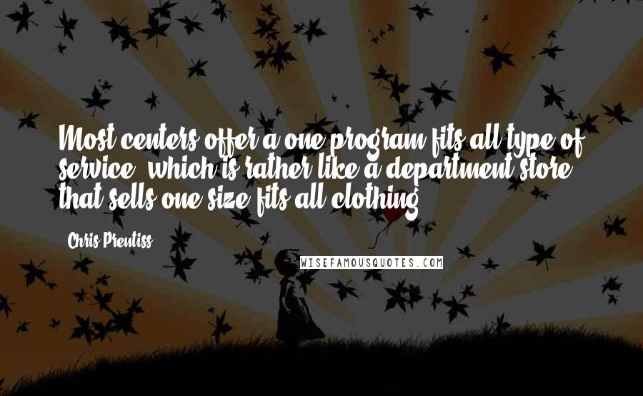 Chris Prentiss Quotes: Most centers offer a one-program-fits all type of service, which is rather like a department store that sells one-size fits all clothing.