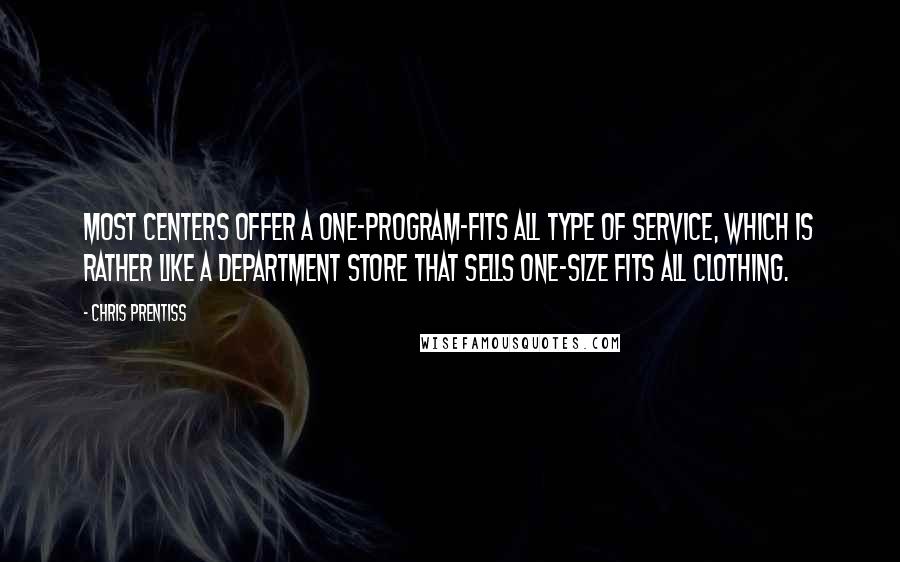 Chris Prentiss Quotes: Most centers offer a one-program-fits all type of service, which is rather like a department store that sells one-size fits all clothing.