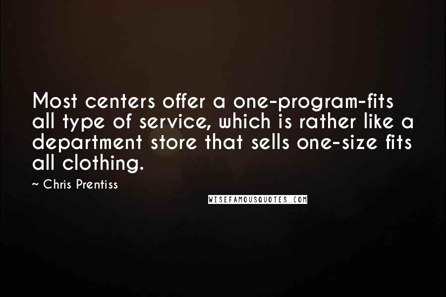 Chris Prentiss Quotes: Most centers offer a one-program-fits all type of service, which is rather like a department store that sells one-size fits all clothing.