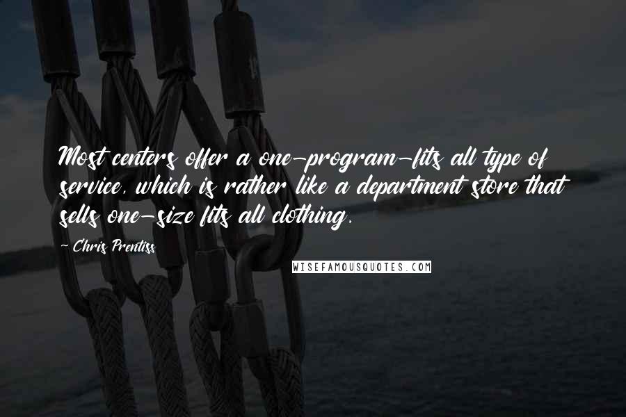 Chris Prentiss Quotes: Most centers offer a one-program-fits all type of service, which is rather like a department store that sells one-size fits all clothing.