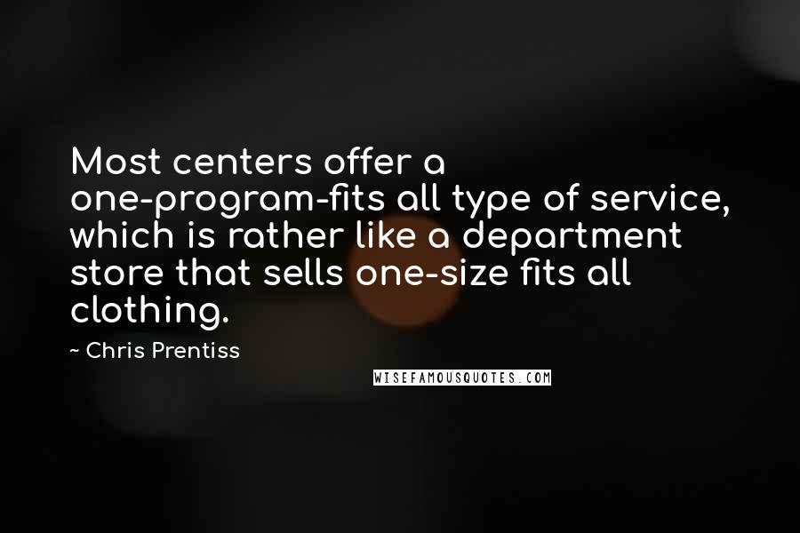 Chris Prentiss Quotes: Most centers offer a one-program-fits all type of service, which is rather like a department store that sells one-size fits all clothing.