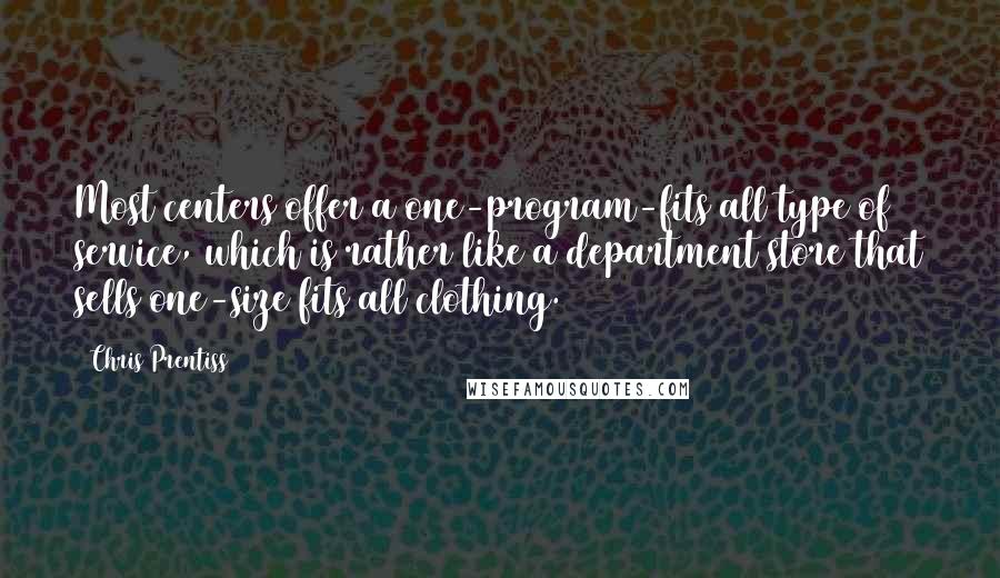 Chris Prentiss Quotes: Most centers offer a one-program-fits all type of service, which is rather like a department store that sells one-size fits all clothing.