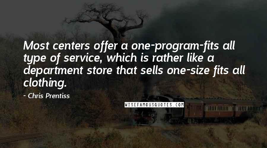 Chris Prentiss Quotes: Most centers offer a one-program-fits all type of service, which is rather like a department store that sells one-size fits all clothing.