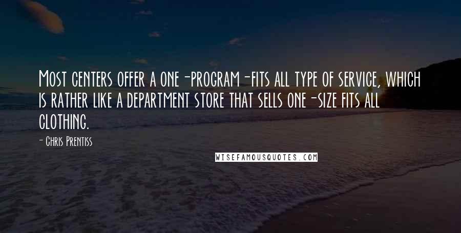 Chris Prentiss Quotes: Most centers offer a one-program-fits all type of service, which is rather like a department store that sells one-size fits all clothing.