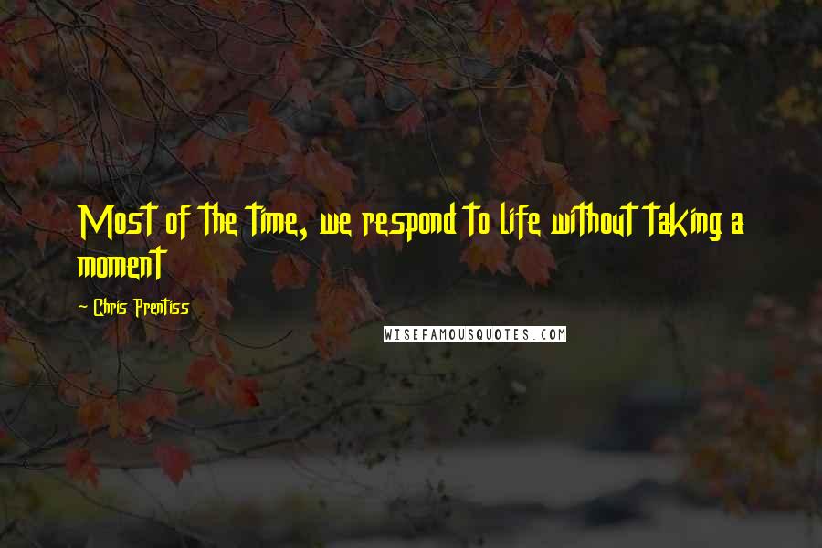 Chris Prentiss Quotes: Most of the time, we respond to life without taking a moment