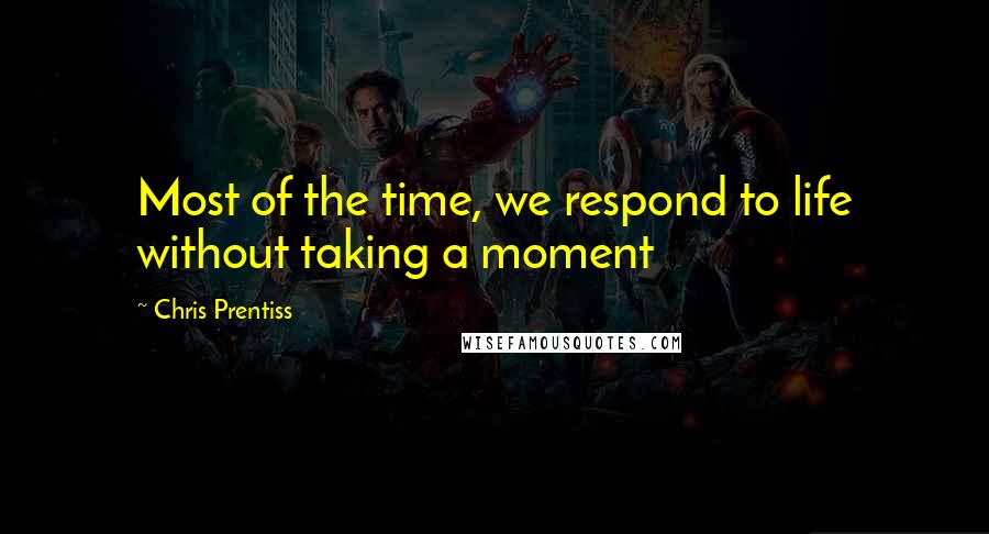 Chris Prentiss Quotes: Most of the time, we respond to life without taking a moment