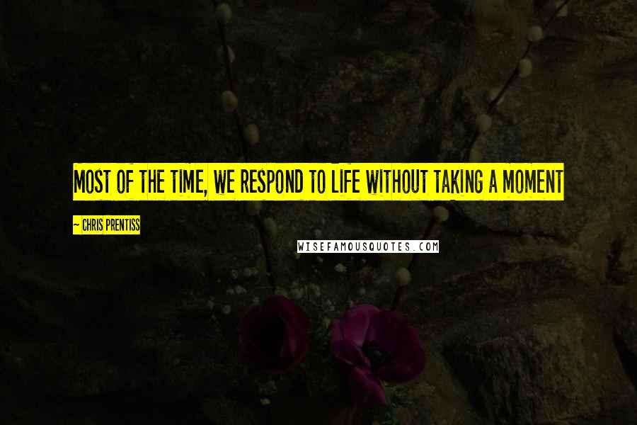 Chris Prentiss Quotes: Most of the time, we respond to life without taking a moment