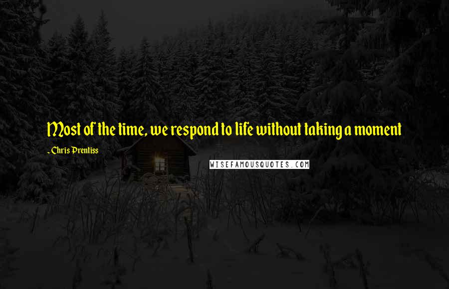 Chris Prentiss Quotes: Most of the time, we respond to life without taking a moment