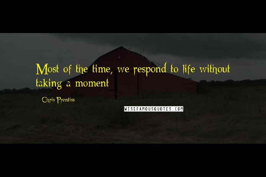 Chris Prentiss Quotes: Most of the time, we respond to life without taking a moment