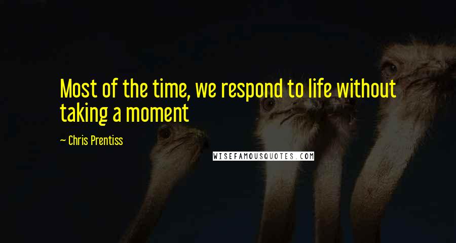 Chris Prentiss Quotes: Most of the time, we respond to life without taking a moment