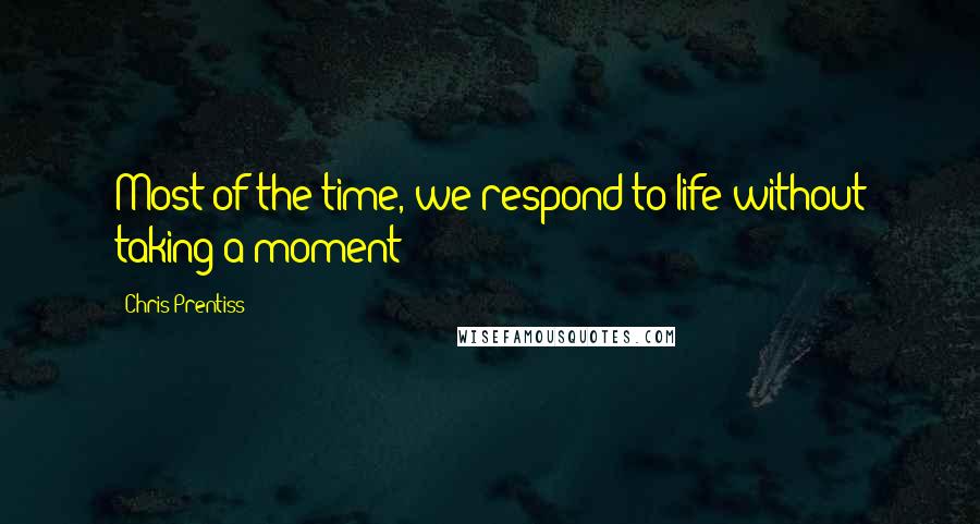 Chris Prentiss Quotes: Most of the time, we respond to life without taking a moment