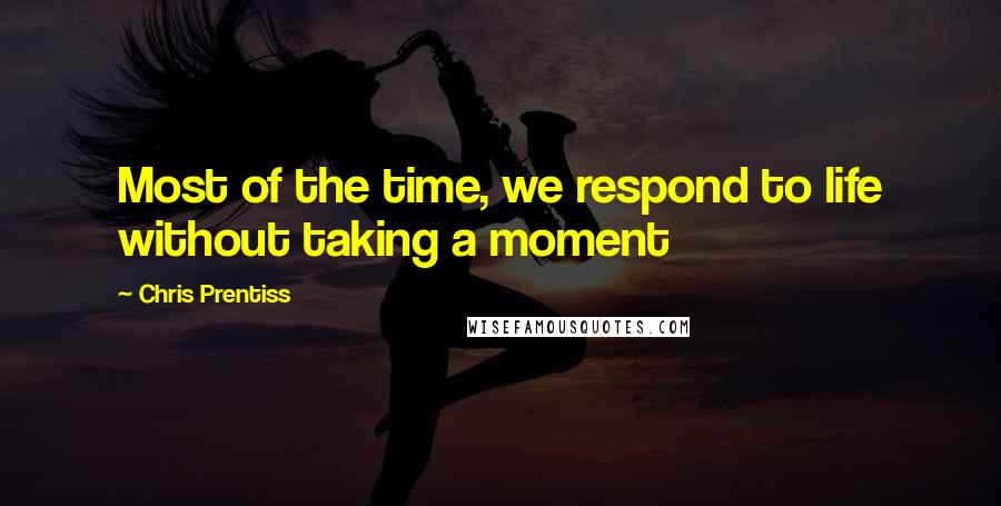 Chris Prentiss Quotes: Most of the time, we respond to life without taking a moment