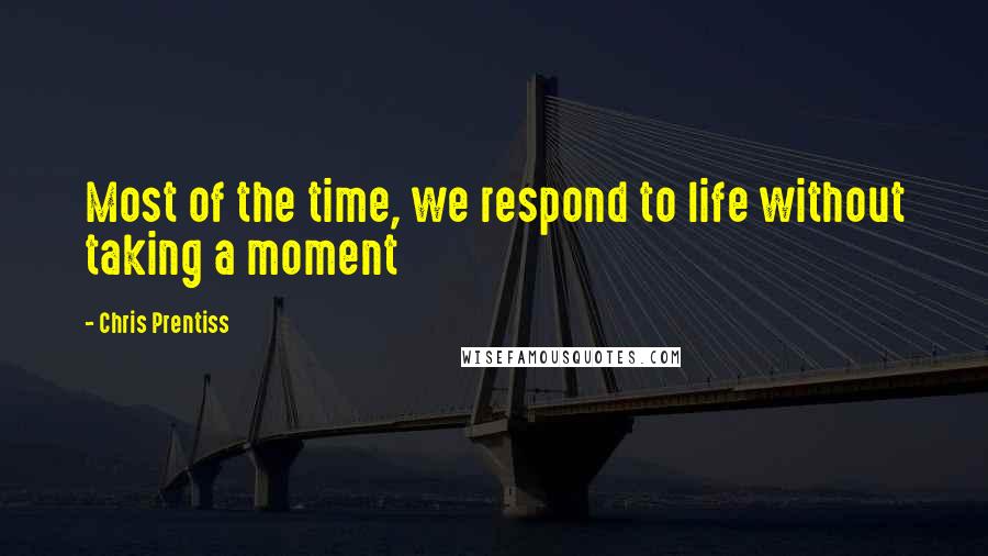 Chris Prentiss Quotes: Most of the time, we respond to life without taking a moment