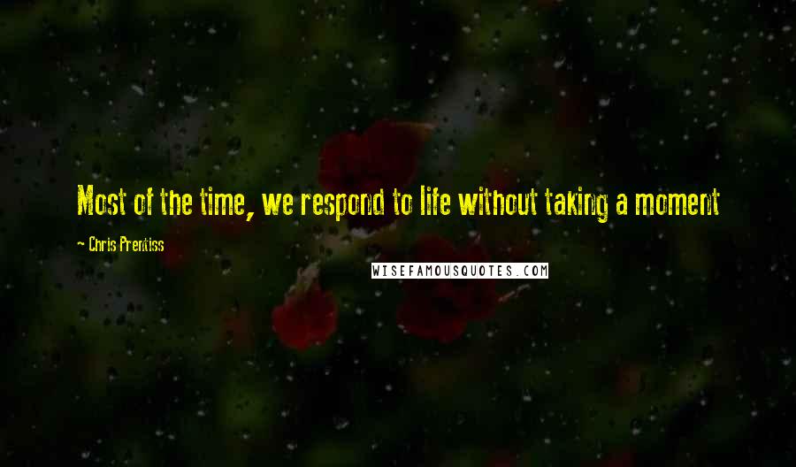 Chris Prentiss Quotes: Most of the time, we respond to life without taking a moment