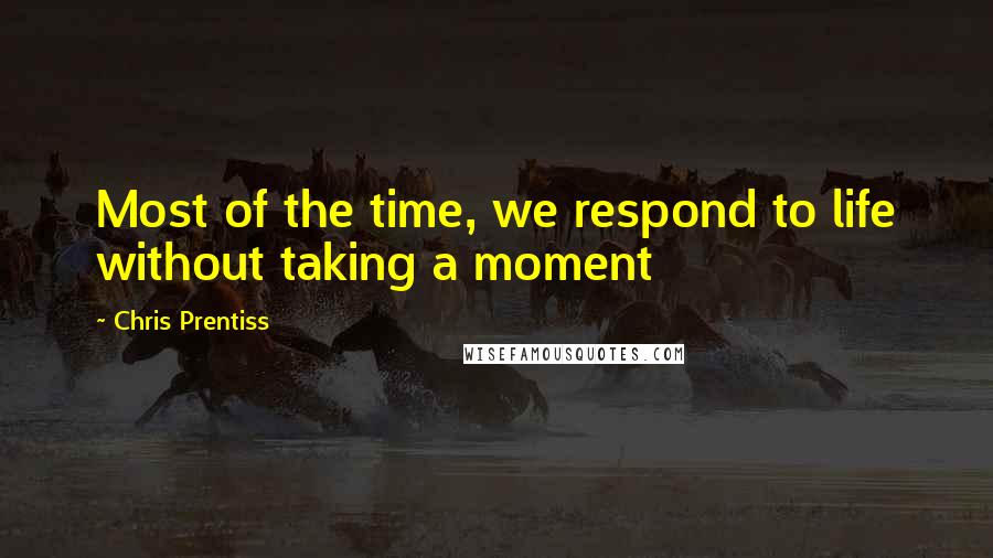 Chris Prentiss Quotes: Most of the time, we respond to life without taking a moment