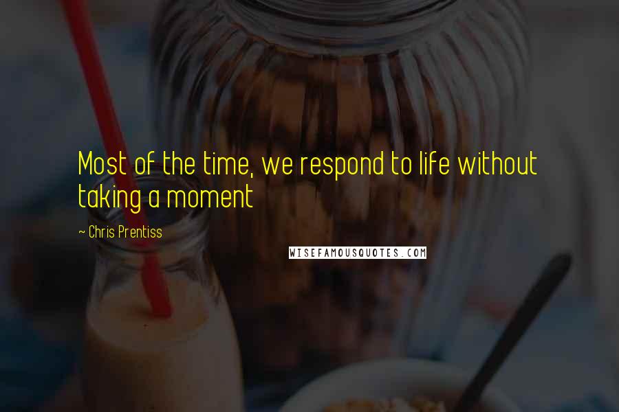 Chris Prentiss Quotes: Most of the time, we respond to life without taking a moment