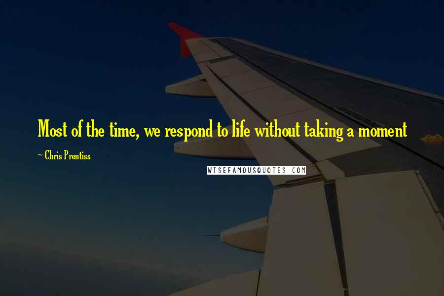 Chris Prentiss Quotes: Most of the time, we respond to life without taking a moment