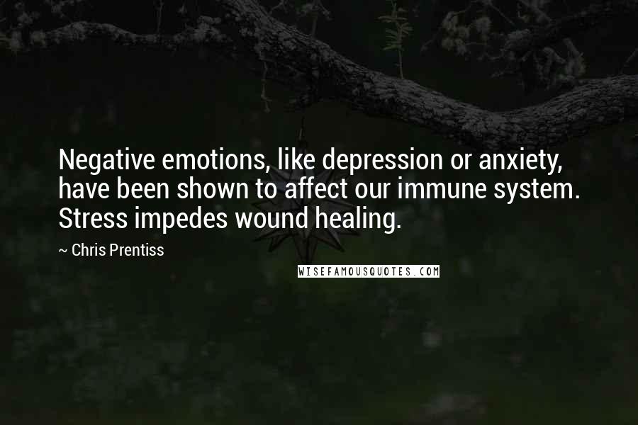 Chris Prentiss Quotes: Negative emotions, like depression or anxiety, have been shown to affect our immune system. Stress impedes wound healing.